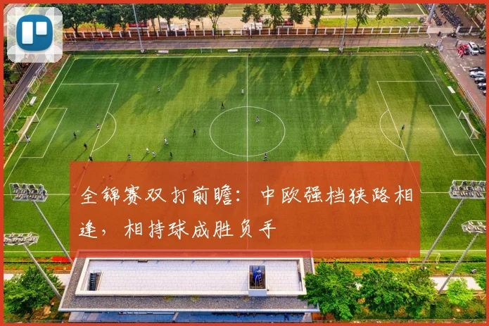 全锦赛双打前瞻:中欧强档狭路相逢,相持球成胜负手