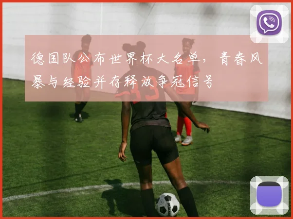 德国队公布世界杯大名单,青春风暴与经验并存释放争冠信号