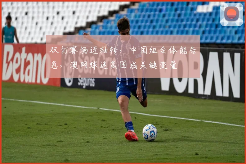 双打赛场连轴转,中国组合体能告急,澳网球迷氛围成关键变量