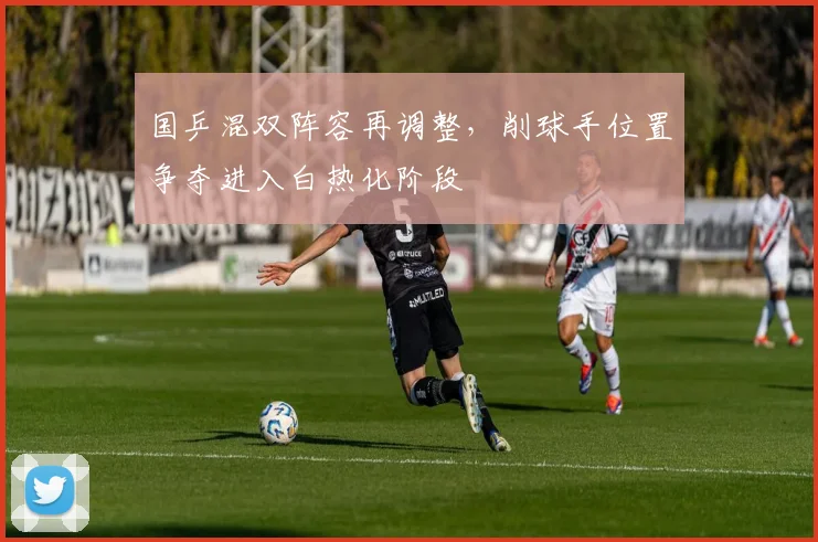 国乒混双阵容再调整,削球手位置争夺进入白热化阶段