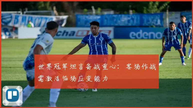 世界冠军坦言备战重心:客场作战需激活临场应变能力
