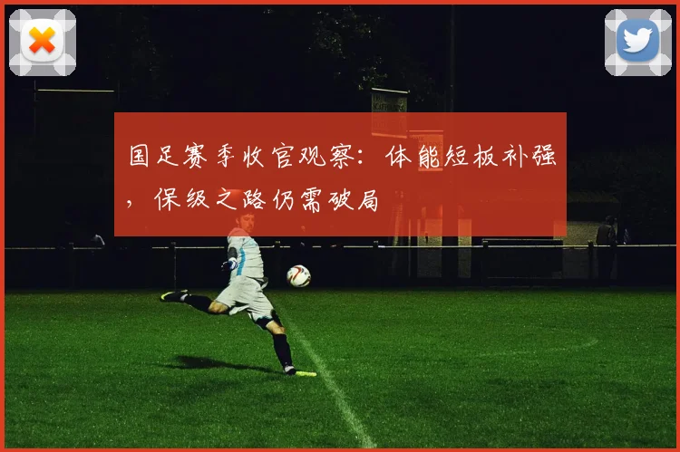 国足赛季收官观察:体能短板补强,保级之路仍需破局