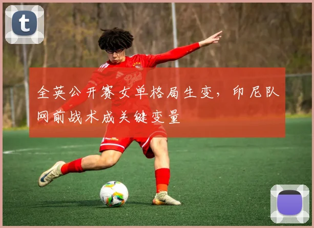 全英公开赛女单格局生变,印尼队网前战术成关键变量