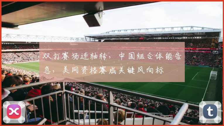 双打赛场连轴转,中国组合体能告急,美网资格赛成关键风向标