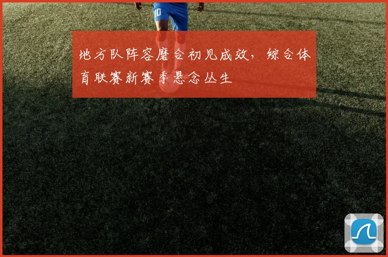 地方队阵容磨合初见成效,综合体育联赛新赛季悬念丛生