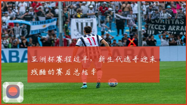 亚洲杯赛程过半,新生代选手迎来残酷的赛后总结季