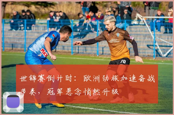 世锦赛倒计时:欧洲劲旅加速备战节奏,冠军悬念悄然升级