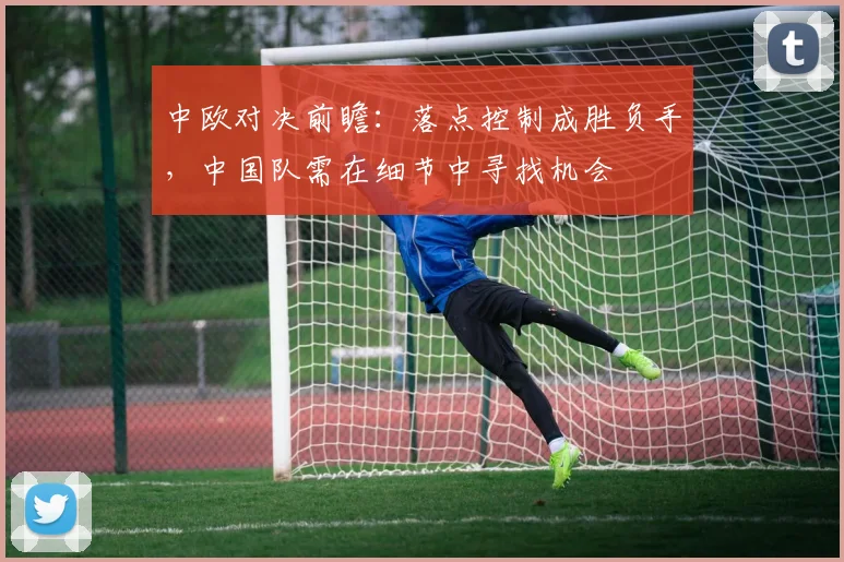 中欧对决前瞻:落点控制成胜负手,中国队需在细节中寻找机会
