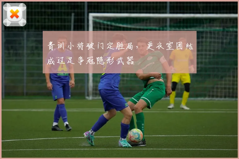 青训小将破门定胜局,更衣室团结成辽足争冠隐形武器