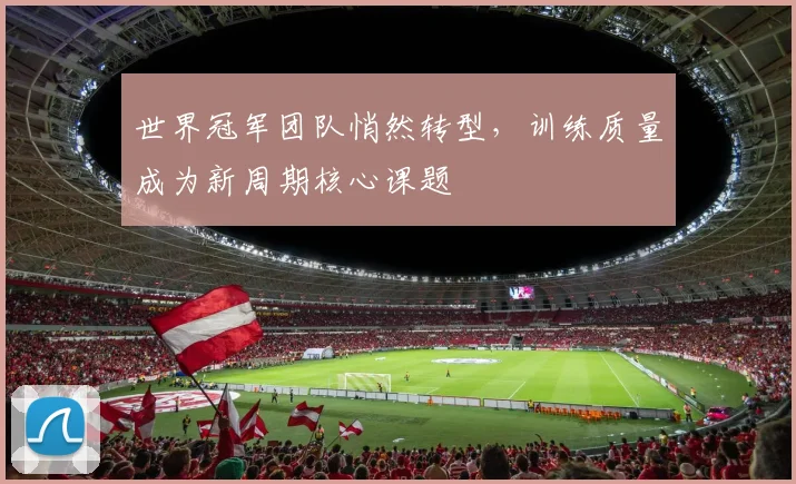 世界冠军团队悄然转型,训练质量成为新周期核心课题
