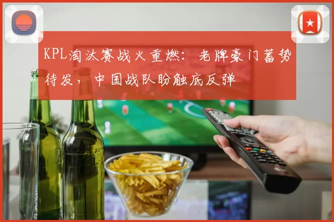 KPL淘汰赛战火重燃:老牌豪门蓄势待发,中国战队盼触底反弹