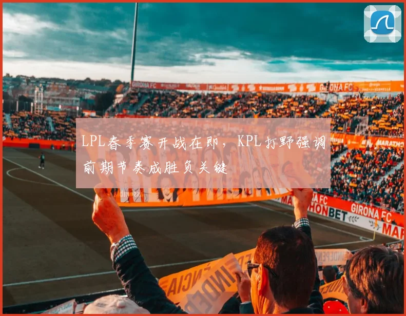 LPL春季赛开战在即,KPL打野强调前期节奏成胜负关键