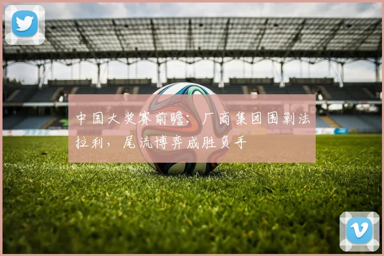 中国大奖赛前瞻:厂商集团围剿法拉利,尾流博弈成胜负手