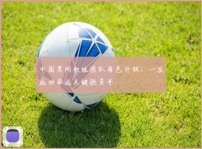 中国男网教练团队角色升级,一发成功率成关键胜负手