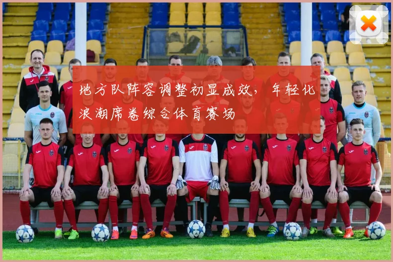 地方队阵容调整初显成效,年轻化浪潮席卷综合体育赛场