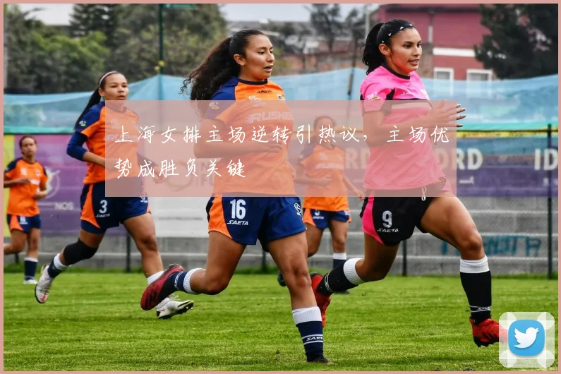 上海女排主场逆转引热议,主场优势成胜负关键