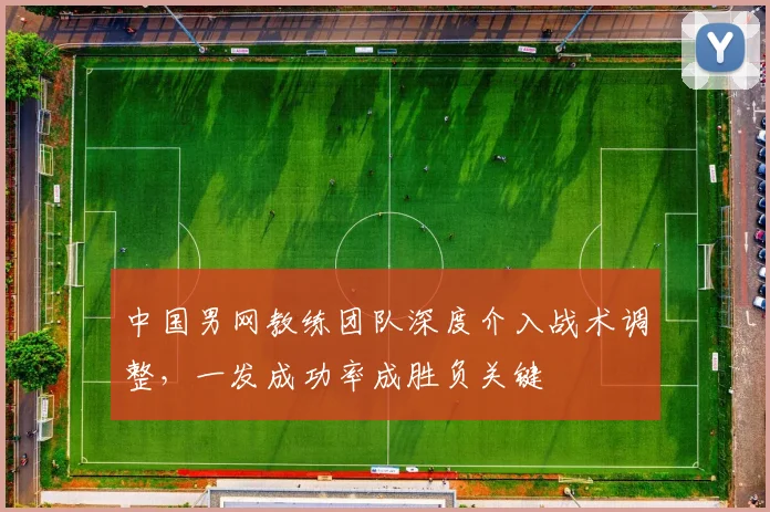 中国男网教练团队深度介入战术调整,一发成功率成胜负关键