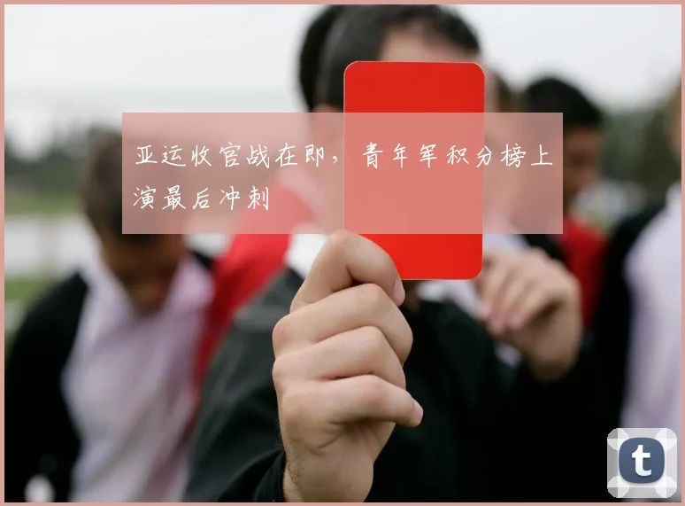 亚运收官战在即,青年军积分榜上演最后冲刺