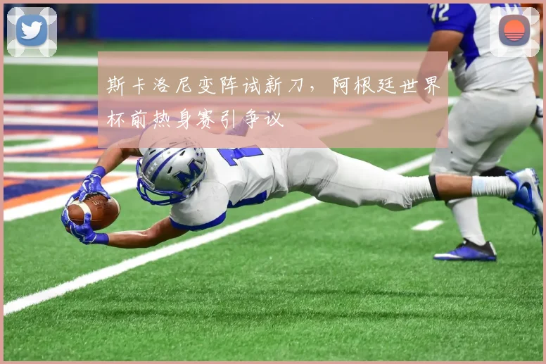 斯卡洛尼变阵试新刀,阿根廷世界杯前热身赛引争议