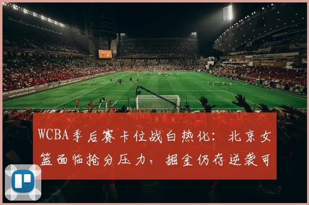 WCBA季后赛卡位战白热化:北京女篮面临抢分压力,掘金仍存逆袭可能