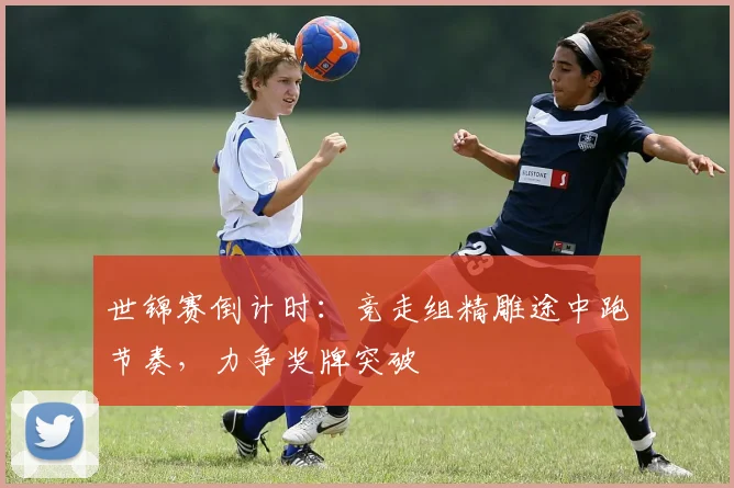 世锦赛倒计时:竞走组精雕途中跑节奏,力争奖牌突破