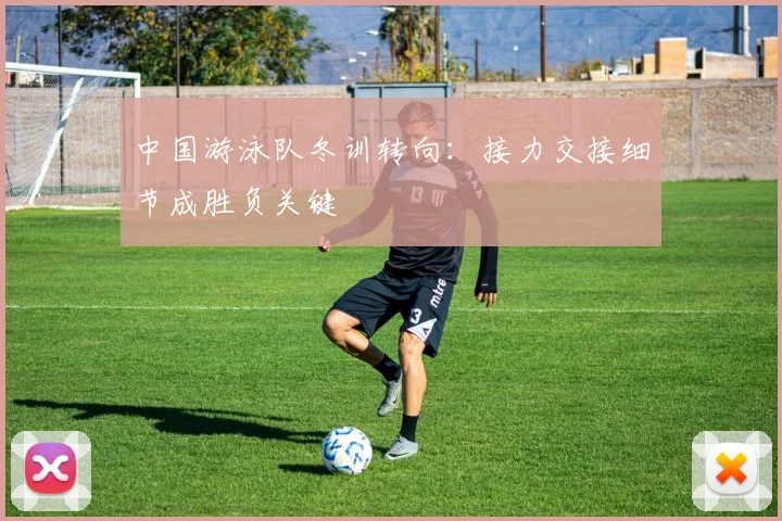 中国游泳队冬训转向:接力交接细节成胜负关键