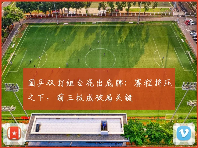 国乒双打组合亮出底牌:赛程挤压之下,前三板成破局关键
