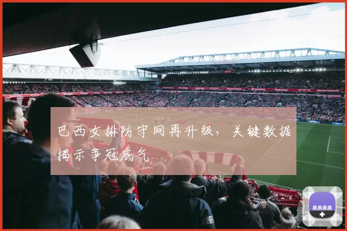 巴西女排防守网再升级,关键数据揭示争冠底气