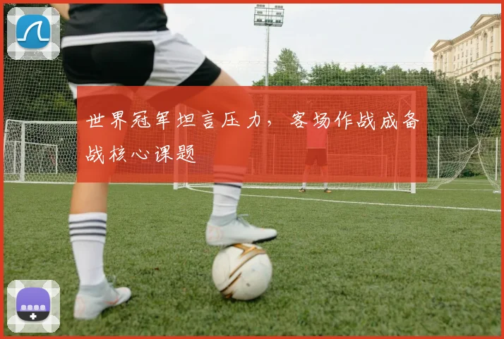 世界冠军坦言压力,客场作战成备战核心课题