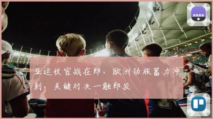 亚运收官战在即,欧洲劲旅蓄力冲刺,关键对决一触即发
