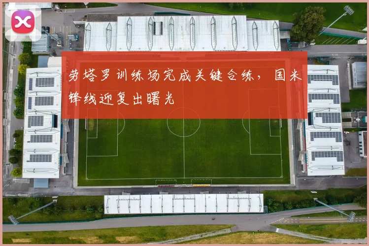 劳塔罗训练场完成关键合练,国米锋线迎复出曙光
