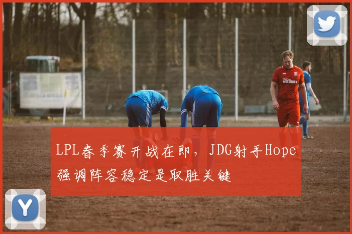 LPL春季赛开战在即,JDG射手Hope强调阵容稳定是取胜关键