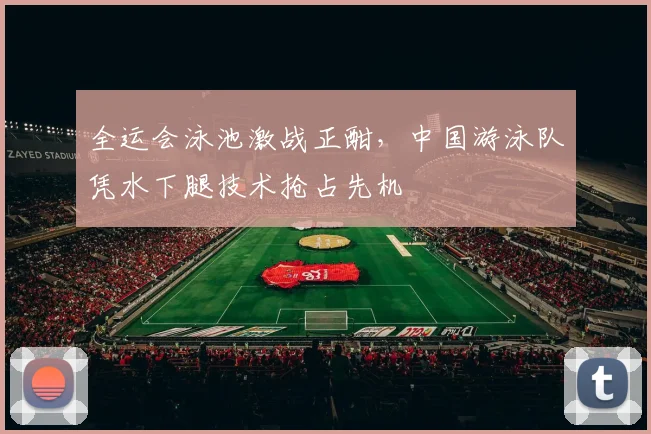 全运会泳池激战正酣,中国游泳队凭水下腿技术抢占先机