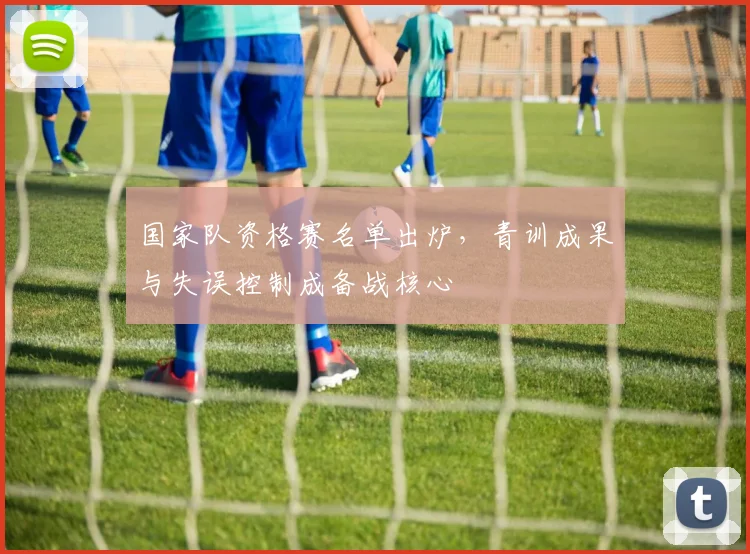 国家队资格赛名单出炉,青训成果与失误控制成备战核心