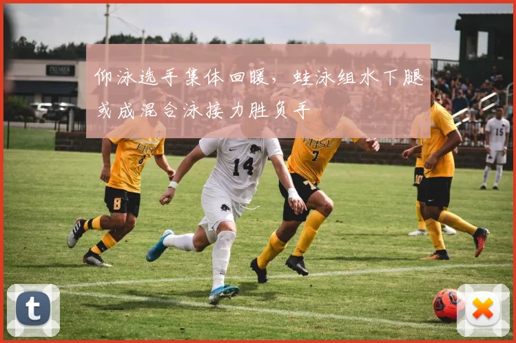 仰泳选手集体回暖,蛙泳组水下腿或成混合泳接力胜负手
