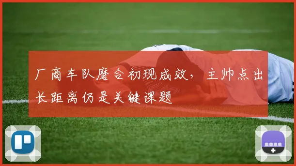厂商车队磨合初现成效,主帅点出长距离仍是关键课题