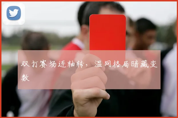 双打赛场连轴转,温网格局暗藏变数